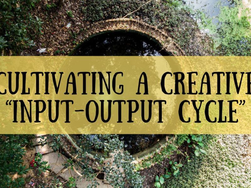 How Cultivating a Creative “Input-Output Cycle” Can Prevent Writer’s Block and Enrich Your&nbsp;Writing